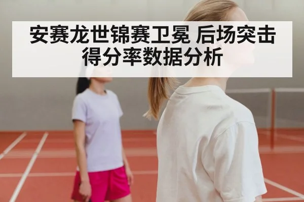 安赛龙世锦赛卫冕 后场突击得分率数据分析