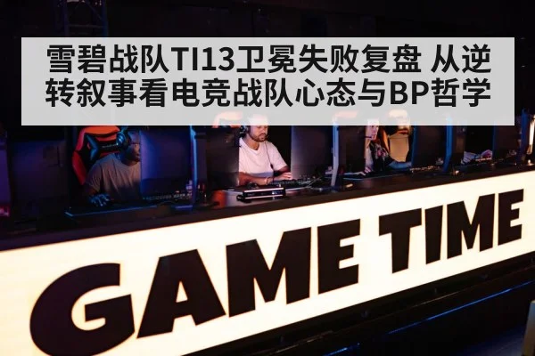 雪碧战队TI13卫冕失败复盘 从逆转叙事看电竞战队心态与BP哲学