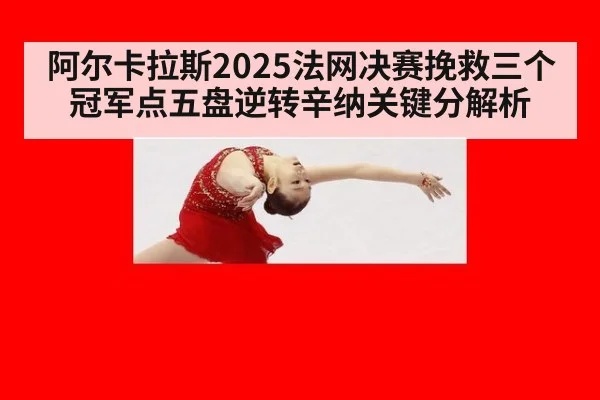 阿尔卡拉斯2025法网决赛挽救三个冠军点五盘逆转辛纳关键分解析